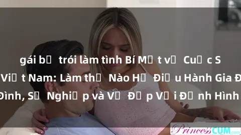 gái bị trói làm tình Bí Mật về Cuộc Sống Của Các MILF Việt Nam: Làm thế Nào Họ Điều Hành Gia Đình, Sự Nghiệp và Vẻ Đẹp Với Định Hình Văn Hóa Đương Đại