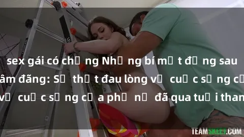 sex gái có chồng Những bí mật đằng sau vẻ ngoài gái già dâm đãng: Sự thật đau lòng về cuộc sống của phụ nữ đã qua tuổi thanh xuân