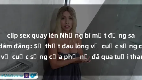 clip sex quay lén Những bí mật đằng sau vẻ ngoài gái già dâm đãng: Sự thật đau lòng về cuộc sống của phụ nữ đã qua tuổi thanh xuân