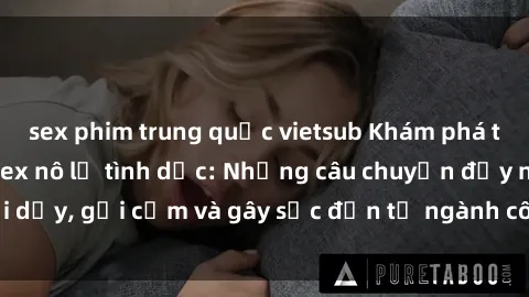 sex phim trung quốc vietsub Khám phá thế giới của phim sex nô lệ tình dục: Những câu chuyện đầy nổi dậy, gợi cảm và gây sốc đến từ ngành công nghiệp giải trí đen tối