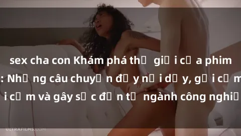 sex cha con Khám phá thế giới của phim sex nô lệ tình dục: Những câu chuyện đầy nổi dậy, gợi cảm và gây sốc đến từ ngành công nghiệp giải trí đen tối