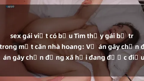 sex gái việt có bầu Tìm thấy gái bị trói và bị hiếp dâm trong một căn nhà hoang: Vụ án gây chấn động xã hội đang được điều tra vào.