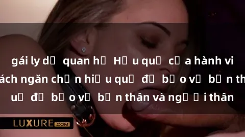 gái ly dị quan hệ Hậu quả của hành vi bạo dâm sex và cách ngăn chặn hiệu quả để bảo vệ bản thân và người thân