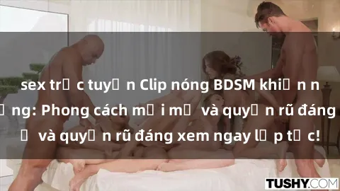 sex trực tuyến Clip nóng BDSM khiến người xem phát cuồng: Phong cách mới mẻ và quyến rũ đáng xem ngay lập tức!