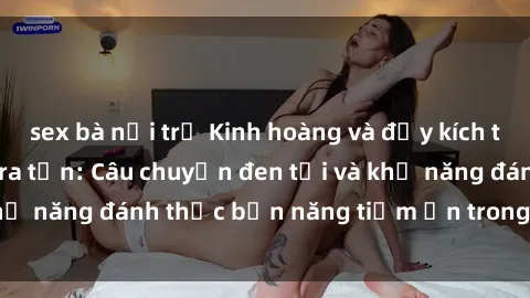 sex bà nội trợ Kinh hoàng và đầy kích thích với phim sex tra tấn: Câu chuyện đen tối và khả năng đánh thức bản năng tiềm ẩn trong con người
