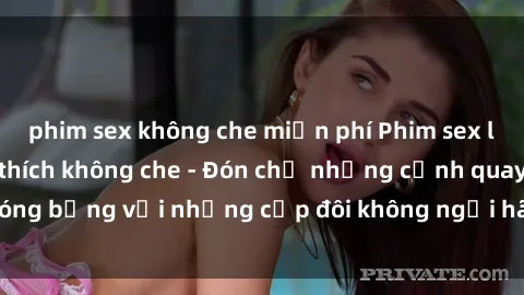 phim sex không che miễn phí Phim sex loạn luân đầy kích thích không che - Đón chờ những cảnh quay nóng bỏng với những cặp đôi không ngại hãm hiếp gia đình trong lòng