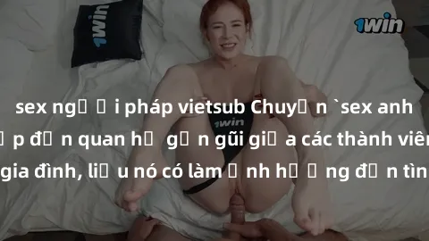 sex người pháp vietsub Chuyện `sex anh em ruột` - Đề cập đến quan hệ gần gũi giữa các thành viên trong gia đình, liệu nó có làm ảnh hưởng đến tình cảm gia đình hay không?