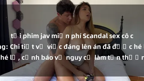 tải phim jav miễn phí Scandal sex cô cháu gây chấn động: Chi tiết vụ việc đáng lên án đã được hé lộ, cảnh báo về nguy cơ làm tổn thương tâm hồn trẻ em.