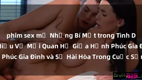 phim sex mỹ Những Bí Mật trong Tình Dục Gia Đình: Tìm Hiểu Về Mối Quan Hệ Giữa Hạnh Phúc Gia Đình và Sự Hài Hòa Trong Cuộc Sống Tình Dục