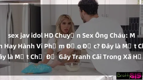 sex jav idol HD Chuyện Sex Ông Cháu: Mối Quan Hệ Gia Đình Hay Hành Vi Phạm Đạo Đức? Đây là Một Chủ Đề Gây Tranh Cãi Trong Xã Hội Hiện Nay.