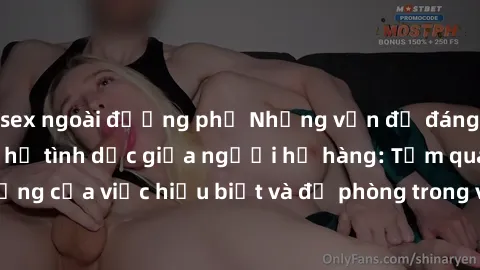 sex ngoài đường phố Những vấn đề đáng quan tâm về quan hệ tình dục giữa người họ hàng: Tầm quan trọng của việc hiểu biết và đề phòng trong việc tiếp xúc trong gia đình.