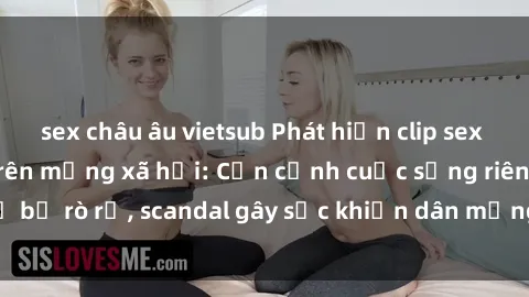 sex châu âu vietsub Phát hiện clip sex quay lén hot nhất trên mạng xã hội: Cận cảnh cuộc sống riêng tư bị rò rỉ, scandal gây sốc khiến dân mạng không khỏi bàng hoàng