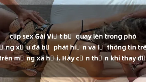 clip sex Gái Việt bị quay lén trong phòng thay đồ, hành động xấu đã bị phát hiện và lộ thông tin trên mạng xã hội. Hãy cẩn thận khi thay đồ ở nơi công cộng!