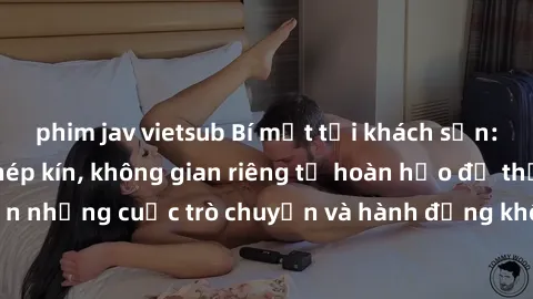 phim jav vietsub Bí mật tại khách sạn: Phòng quay lén khép kín, không gian riêng tư hoàn hảo để thực hiện những cuộc trò chuyện và hành động không bị người khác phát hiện.