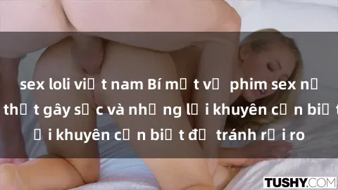 sex loli việt nam Bí mật về phim sex nơi công cộng: Sự thật gây sốc và những lời khuyên cần biết để tránh rủi ro