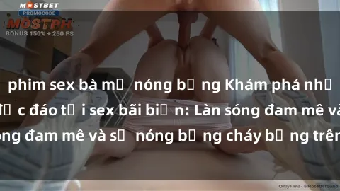 phim sex bà mẹ nóng bỏng Khám phá những trải nghiệm độc đáo tại sex bãi biển: Làn sóng đam mê và sự nóng bỏng cháy bỏng trên cát trắng
