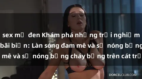 sex mỹ đen Khám phá những trải nghiệm độc đáo tại sex bãi biển: Làn sóng đam mê và sự nóng bỏng cháy bỏng trên cát trắng
