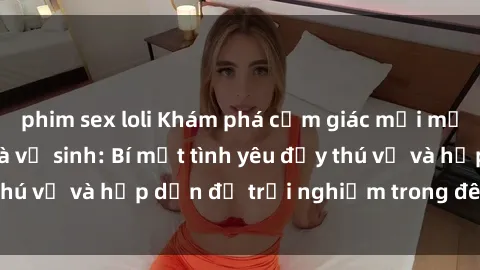 phim sex loli Khám phá cảm giác mới mẻ với sex trong nhà vệ sinh: Bí mật tình yêu đầy thú vị và hấp dẫn để trải nghiệm trong đêm hôm nay!