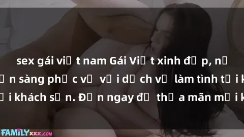 sex gái việt nam Gái Việt xinh đẹp, nồng nàn tình cảm, sẵn sàng phục vụ với dịch vụ làm tình tại khách sạn. Đến ngay để thỏa mãn mọi khao khát của bạn!