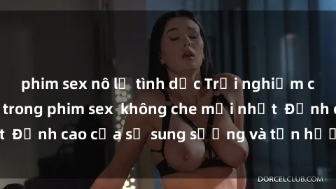 phim sex nô lệ tình dục Trải nghiệm cực kỳ nóng bỏng trong phim sex  không che mới nhất  Đỉnh cao của sự sung sướng và tận hưởng chân thật