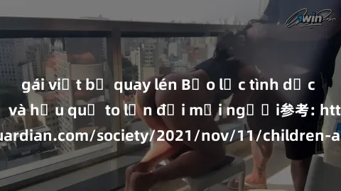 gái việt bị quay lén Bạo lực tình dục trong nhóm: nguy cơ và hậu quả to lớn đối mọi người参考: https://www.theguardian.com/society/2021/nov/11/children-as-young-as-four-are-being-sexually-abused-by-grou