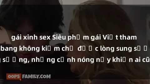 gái xinh sex Siêu phẩm gái Việt tham gia trong buổi gangbang không kiềm chế được lòng sung sướng, những cảnh nóng nảy khiến ai cũng phải mãn nhãn