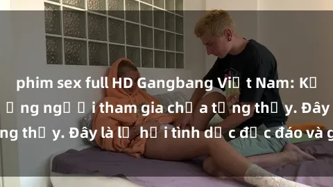 phim sex full HD Gangbang Việt Nam: Kỷ lục mới với số lượng người tham gia chưa từng thấy. Đây là lễ hội tình dục độc đáo và gây sốc.