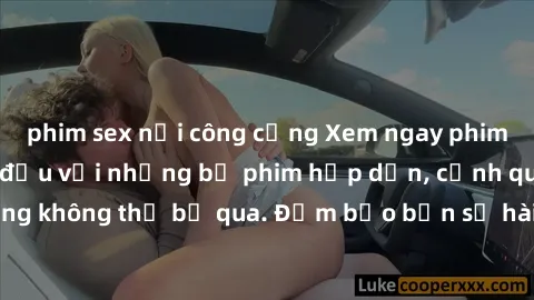 phim sex nơi công cộng Xem ngay phim sex bukkake hàng đầu với những bộ phim hấp dẫn, cảnh quay nóng bỏng không thể bỏ qua. Đảm bảo bạn sẽ hài lòng với trải nghiệm mới lạ này!