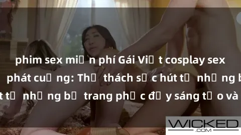 phim sex miễn phí Gái Việt cosplay sexy khiến fan hâm mộ phát cuồng: Thử thách sức hút từ những bộ trang phục đầy sáng tạo và quyến rũ!