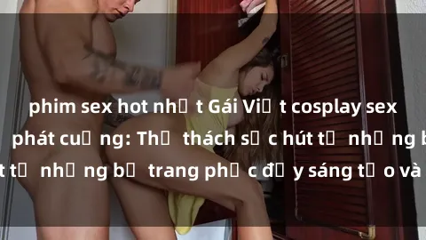 phim sex hot nhất Gái Việt cosplay sexy khiến fan hâm mộ phát cuồng: Thử thách sức hút từ những bộ trang phục đầy sáng tạo và quyến rũ!