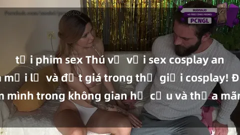 tải phim sex Thú vị với sex cosplay anime: Trải nghiệm mới lạ và đắt giá trong thế giới cosplay! Đắm mình trong không gian hư cấu và thỏa mãn niềm đam mê của bạn!