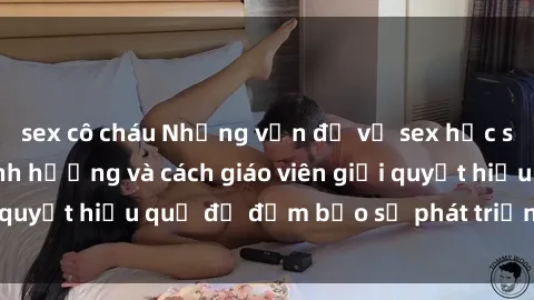 sex cô cháu Những vấn đề về sex học sinh: Các yếu tố ảnh hưởng và cách giáo viên giải quyết hiệu quả để đảm bảo sự phát triển toàn diện.