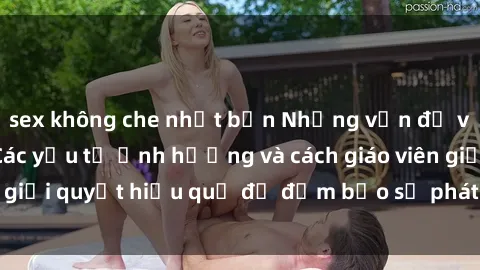 sex không che nhật bản Những vấn đề về sex học sinh: Các yếu tố ảnh hưởng và cách giáo viên giải quyết hiệu quả để đảm bảo sự phát triển toàn diện.