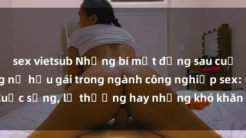 sex vietsub Những bí mật đằng sau cuộc sống của những nữ hầu gái trong ngành công nghiệp sex: Cuộc sống, lẽ thường hay những khó khăn mà họ phải đối mặt.