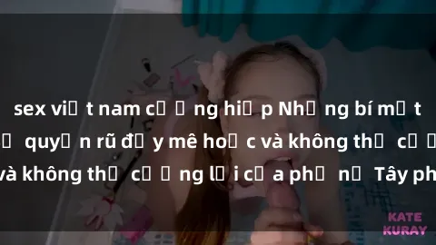 sex việt nam cưỡng hiếp Những bí mật về sex gái Tây: Sự quyến rũ đầy mê hoặc và không thể cưỡng lại của phụ nữ Tây phương
