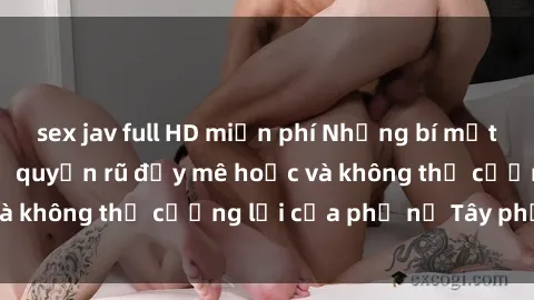 sex jav full HD miễn phí Những bí mật về sex gái Tây: Sự quyến rũ đầy mê hoặc và không thể cưỡng lại của phụ nữ Tây phương