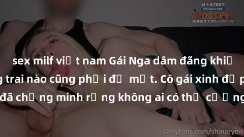 sex milf việt nam Gái Nga dâm đãng khiến tim bất cứ chàng trai nào cũng phải đỏ mặt. Cô gái xinh đẹp này đã chứng minh rằng không ai có thể cưỡng lại khi cô làm tình đắm say.