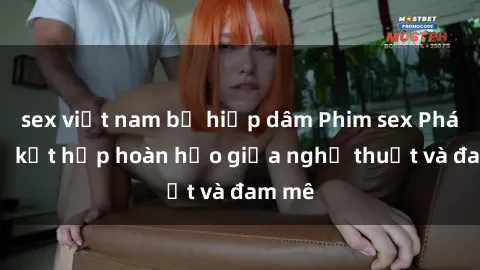 sex việt nam bị hiếp dâm Phim sex Pháp - Sự kết hợp hoàn hảo giữa nghệ thuật và đam mê