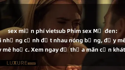 sex miễn phí vietsub Phim sex Mỹ đen: phút mãnh liệt với những cảnh địt nhau nóng bỏng, đầy mê hoặc. Xem ngay để thỏa mãn cơn khát tình dục của bạn!