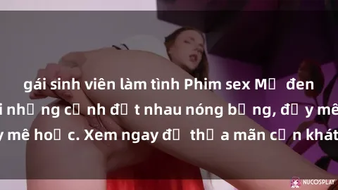 gái sinh viên làm tình Phim sex Mỹ đen: phút mãnh liệt với những cảnh địt nhau nóng bỏng, đầy mê hoặc. Xem ngay để thỏa mãn cơn khát tình dục của bạn!