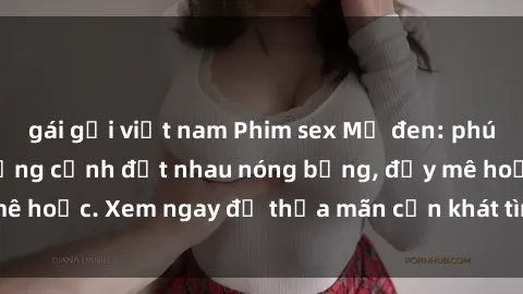 gái gọi việt nam Phim sex Mỹ đen: phút mãnh liệt với những cảnh địt nhau nóng bỏng, đầy mê hoặc. Xem ngay để thỏa mãn cơn khát tình dục của bạn!