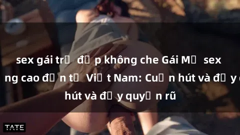 sex gái trẻ đẹp không che Gái Mỹ sex chất lượng cao đến từ Việt Nam: Cuốn hút và đầy quyến rũ