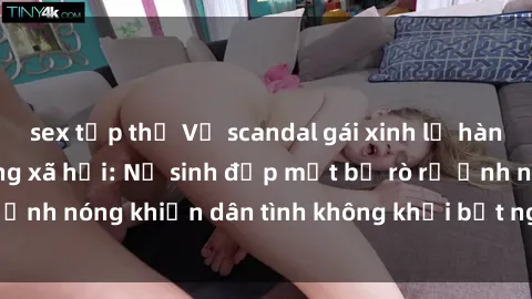 sex tập thể Vụ scandal gái xinh lộ hàng gây sốt trên mạng xã hội: Nữ sinh đẹp mắt bị rò rỉ ảnh nóng khiến dân tình không khỏi bất ngờ và phẫn nộ!