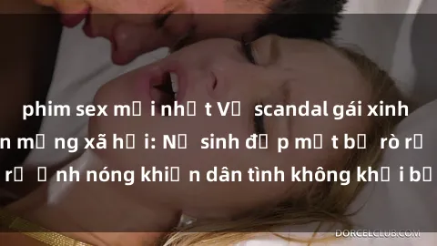 phim sex mới nhất Vụ scandal gái xinh lộ hàng gây sốt trên mạng xã hội: Nữ sinh đẹp mắt bị rò rỉ ảnh nóng khiến dân tình không khỏi bất ngờ và phẫn nộ!