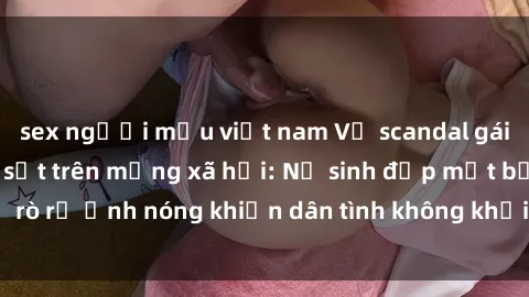 sex người mẫu việt nam Vụ scandal gái xinh lộ hàng gây sốt trên mạng xã hội: Nữ sinh đẹp mắt bị rò rỉ ảnh nóng khiến dân tình không khỏi bất ngờ và phẫn nộ!