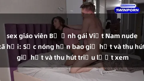 sex giáo viên Bộ ảnh gái Việt Nam nude gây sốt mạng xã hội: Sắc nóng hơn bao giờ hết và thu hút triệu lượt xem