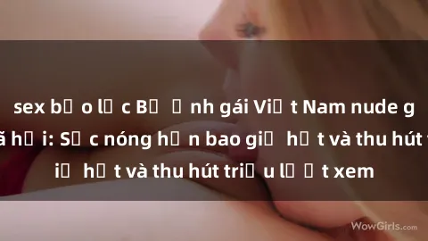 sex bạo lực Bộ ảnh gái Việt Nam nude gây sốt mạng xã hội: Sắc nóng hơn bao giờ hết và thu hút triệu lượt xem