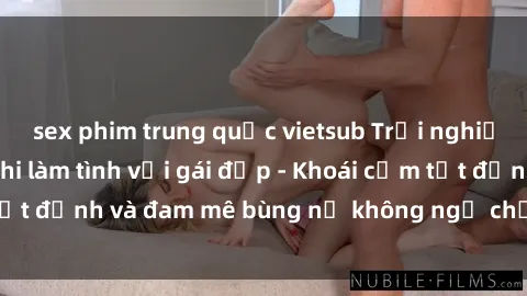 sex phim trung quốc vietsub Trải nghiệm cực kỳ thú vị khi làm tình với gái đẹp - Khoái cảm tột đỉnh và đam mê bùng nổ không ngờ chỉ trong một đêm!
