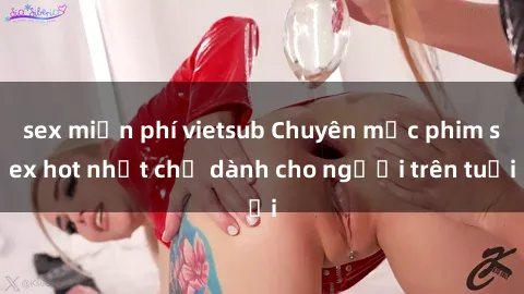 sex miễn phí vietsub Chuyên mục phim sex hot nhất chỉ dành cho người trên tuổi