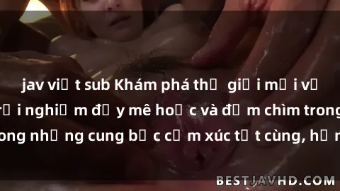 jav việt sub Khám phá thế giới mới với sex người lớn: trải nghiệm đầy mê hoặc và đắm chìm trong những cung bậc cảm xúc tột cùng, hứng khởi và cuốn hút.